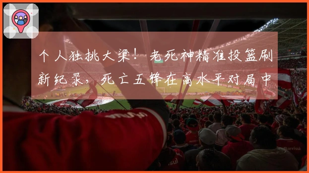 个人独挑大梁！老死神精准投篮刷新纪录，死亡五锋在高水平对局中展现实力