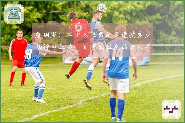 詹姆斯：年少入联盟的我遭受多少期待与压力，支持克拉克的决心不变