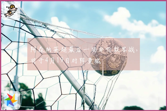 阿森纳英超最后一场非伦敦客战，将于4月19日对阵曼城