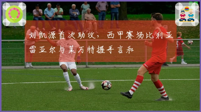 刘凯源首次助攻，西甲赛场比利亚雷亚尔与莱万特握手言和