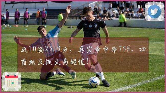 近10场25.9分，真实命中率75%，四首轮交换交易超值！