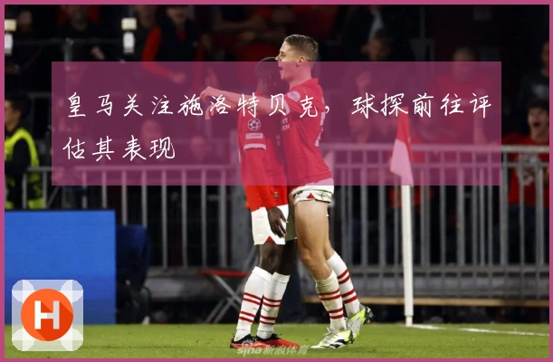 皇马关注施洛特贝克，球探前往评估其表现