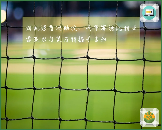 刘凯源首次助攻，西甲赛场比利亚雷亚尔与莱万特握手言和