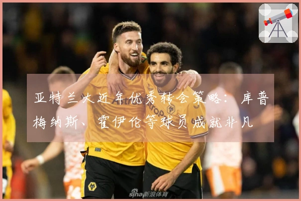 亚特兰大近年优秀转会策略：库普梅纳斯、霍伊伦等球员成就非凡