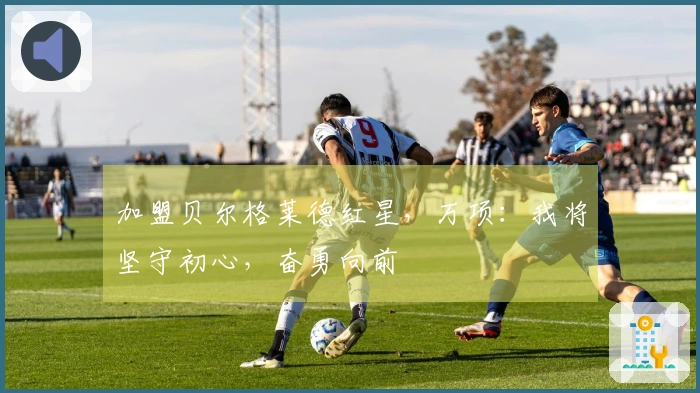 加盟贝尔格莱德红星，万项：我将坚守初心，奋勇向前