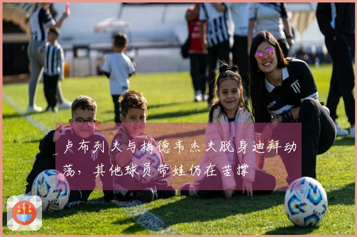 卢布列夫与梅德韦杰夫脱身迪拜动荡，其他球员带娃仍在苦撑