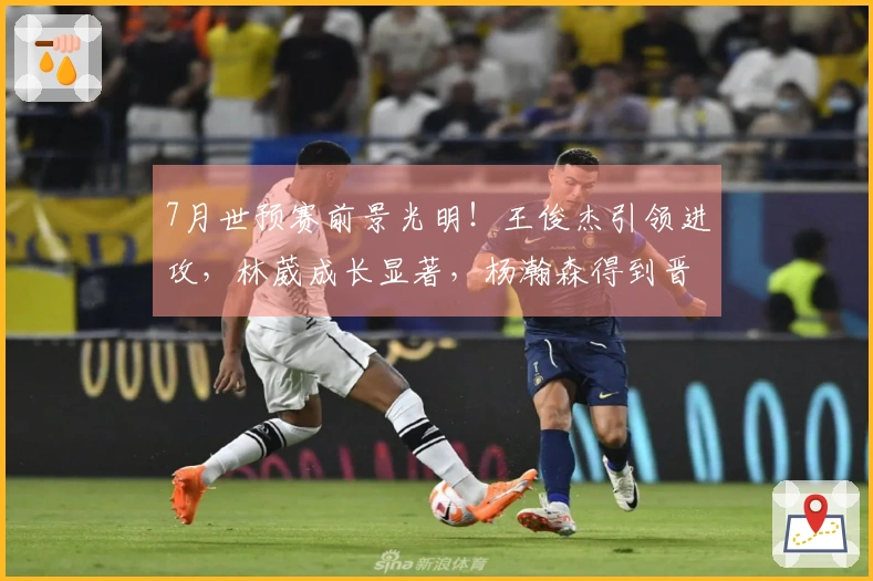 7月世预赛前景光明！王俊杰引领进攻，林葳成长显著，杨瀚森得到晋升