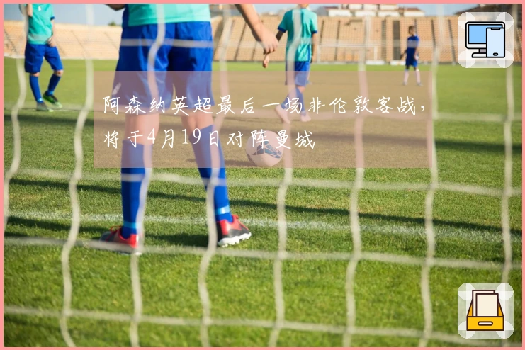 阿森纳英超最后一场非伦敦客战，将于4月19日对阵曼城