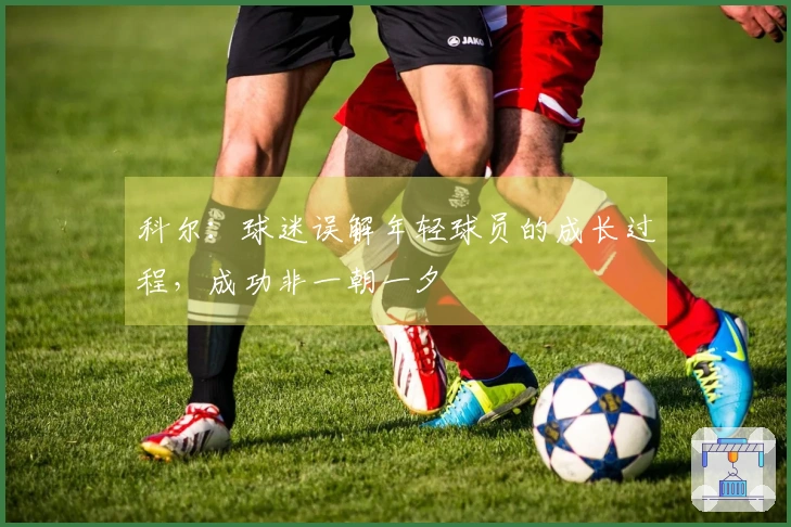 科尔：球迷误解年轻球员的成长过程，成功非一朝一夕