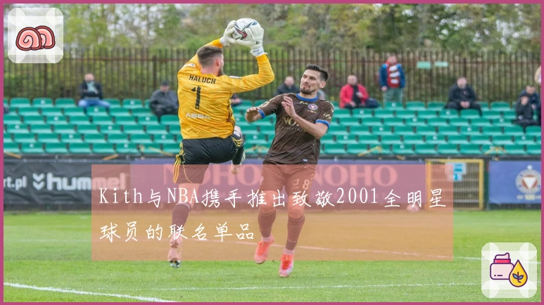 Kith与NBA携手推出致敬2001全明星球员的联名单品