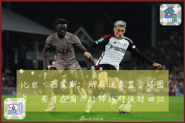 比尔·西蒙斯：所有迹象显示塔图姆或将在周六对阵独行侠时回归