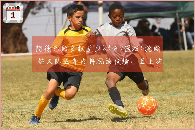 阿德巴约贡献至少23分9篮板6抢断 热火队五年内再现该佳绩，且上次也是他创造的