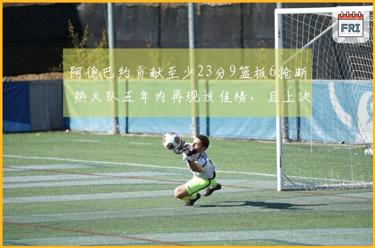 阿德巴约贡献至少23分9篮板6抢断 热火队五年内再现该佳绩，且上次也是他创造的