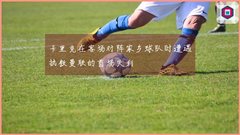 卡里克在客场对阵家乡球队时遭遇执教曼联的首场失利