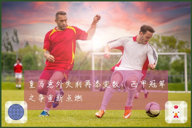 皇马意外失利再添变数，西甲冠军之争重新点燃