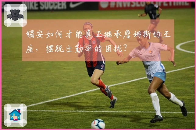 锡安如何才能真正继承詹姆斯的王座，摆脱出勤率的困扰？