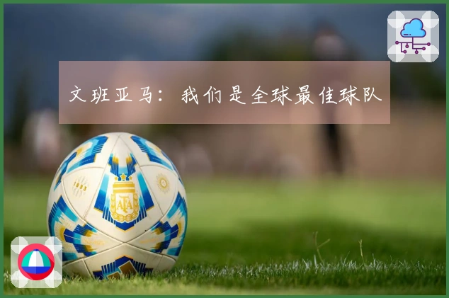 文班亚马：我们是全球最佳球队