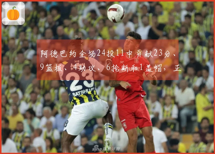 阿德巴约全场24投11中贡献23分、9篮板、4助攻、6抢断和1盖帽，正负值最高达+22