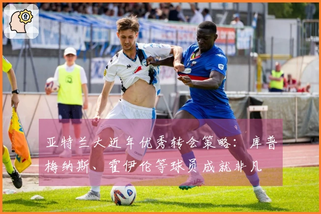 亚特兰大近年优秀转会策略：库普梅纳斯、霍伊伦等球员成就非凡