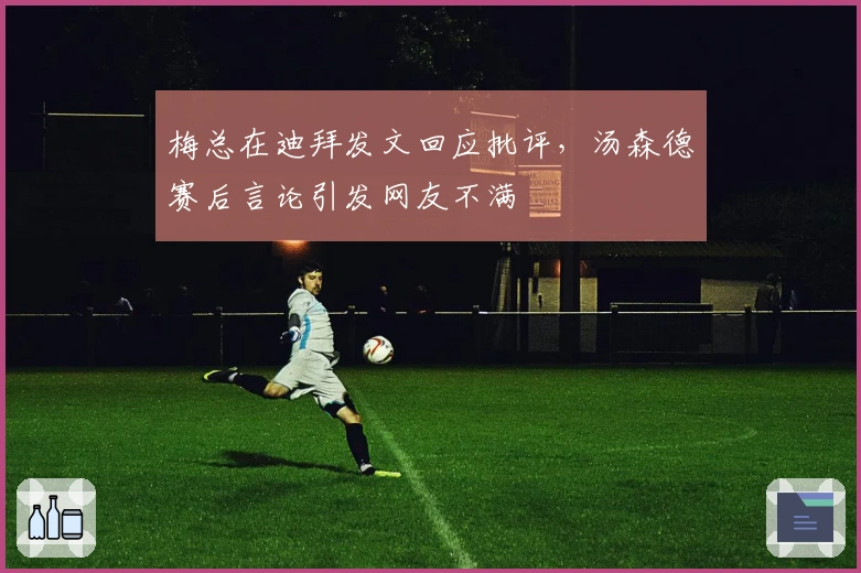 梅总在迪拜发文回应批评，汤森德赛后言论引发网友不满