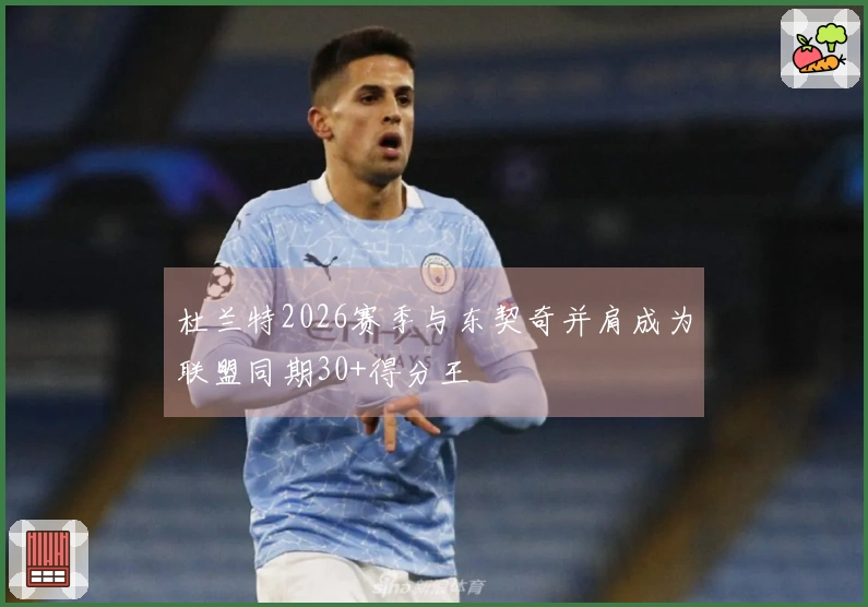 杜兰特2026赛季与东契奇并肩成为联盟同期30+得分王