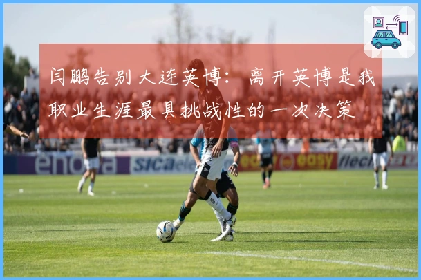 闫鹏告别大连英博：离开英博是我职业生涯最具挑战性的一次决策