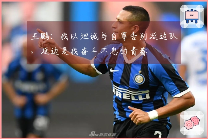 王鹏：我以坦诚与自尊告别延边队，延边是我奋斗不息的青春