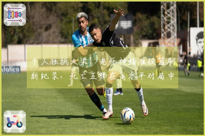 个人独挑大梁！老死神精准投篮刷新纪录，死亡五锋在高水平对局中展现实力