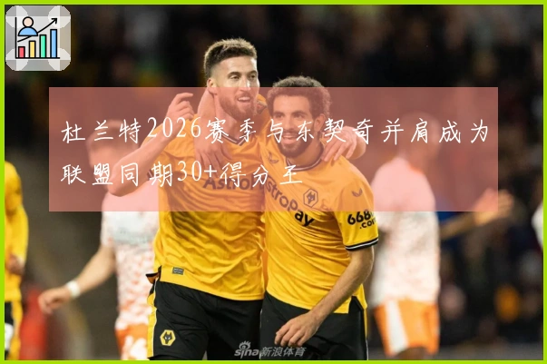 杜兰特2026赛季与东契奇并肩成为联盟同期30+得分王