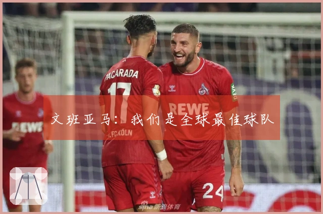 文班亚马：我们是全球最佳球队