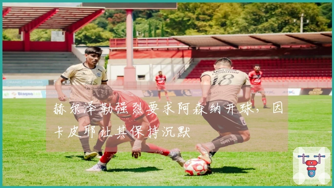 赫尔泽勒强烈要求阿森纳开球，因卡皮耶让其保持沉默