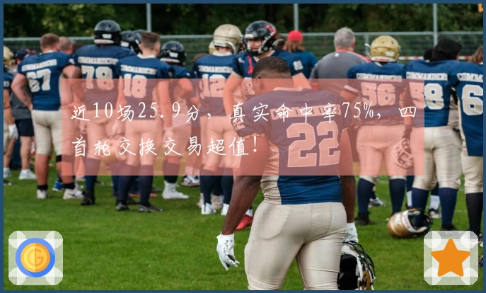 近10场25.9分，真实命中率75%，四首轮交换交易超值！